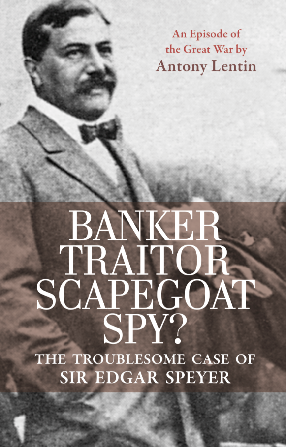 Cover for Banker, Traitor, Scapegoat, Spy? The Troublesome Case of Sir Edgar Speyer, by Anthony Lentin, featuring a black-and-white photo of Edgar Speyer